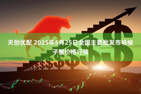 天创优配 2025年5月25日全国主要批发市场梭子蟹价格行情
