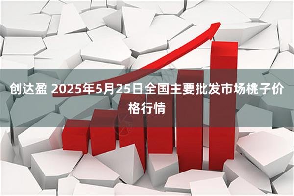 创达盈 2025年5月25日全国主要批发市场桃子价格行情