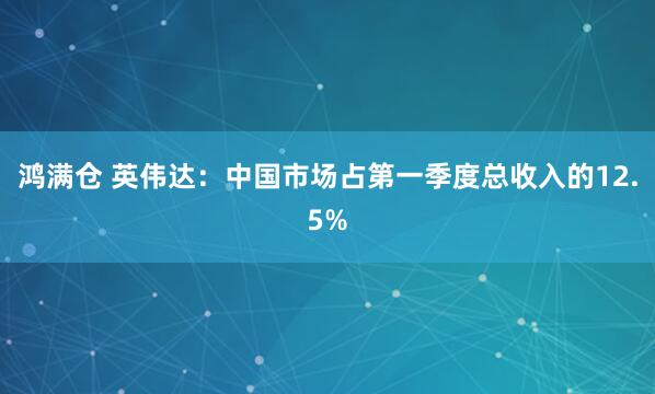鸿满仓 英伟达：中国市场占第一季度总收入的12.5%