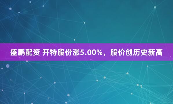 盛鹏配资 开特股份涨5.00%，股价创历史新高