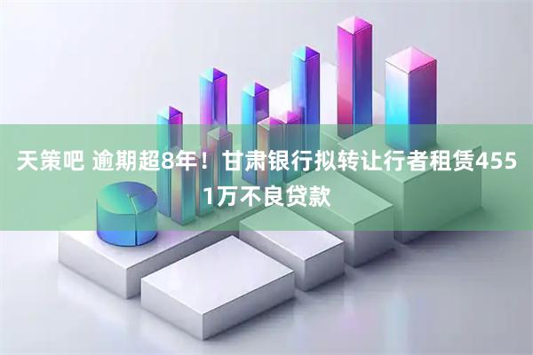天策吧 逾期超8年！甘肃银行拟转让行者租赁4551万不良贷款