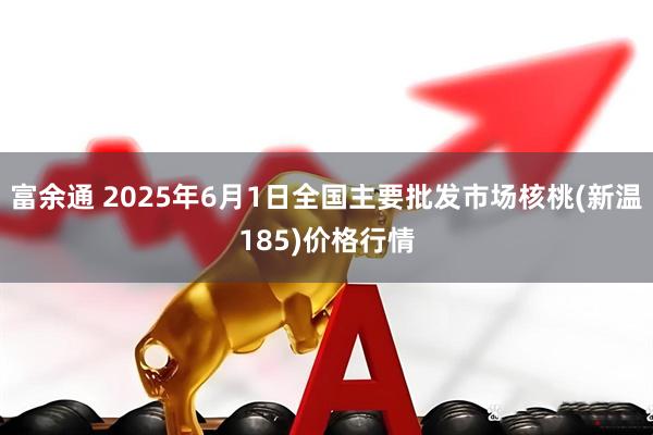 富余通 2025年6月1日全国主要批发市场核桃(新温185)价格行情
