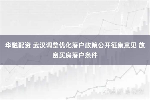 华融配资 武汉调整优化落户政策公开征集意见 放宽买房落户条件