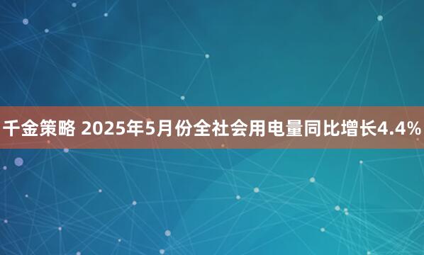 千金策略 2025年5月份全社会用电量同比增长4.4%