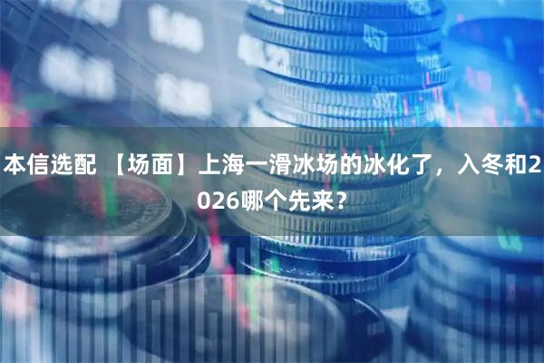 本信选配 【场面】上海一滑冰场的冰化了，入冬和2026哪个先来？