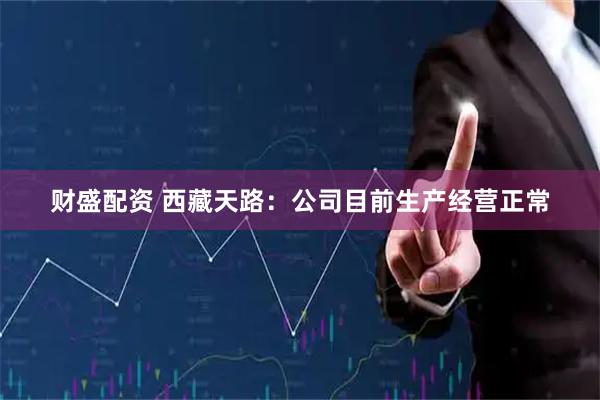 财盛配资 西藏天路：公司目前生产经营正常