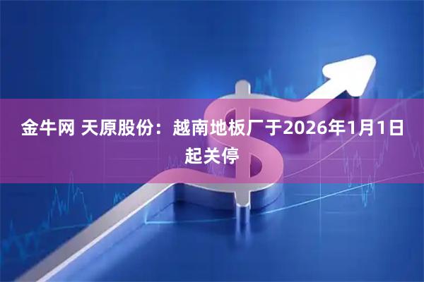 金牛网 天原股份：越南地板厂于2026年1月1日起关停