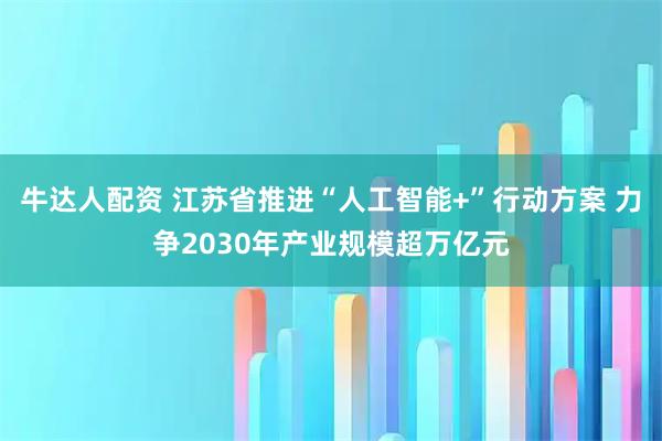 牛达人配资 江苏省推进“人工智能+”行动方案 力争2030年产业规模超万亿元