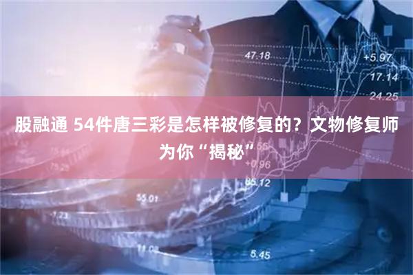 股融通 54件唐三彩是怎样被修复的？文物修复师为你“揭秘”