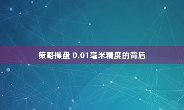 策略操盘 0.01毫米精度的背后