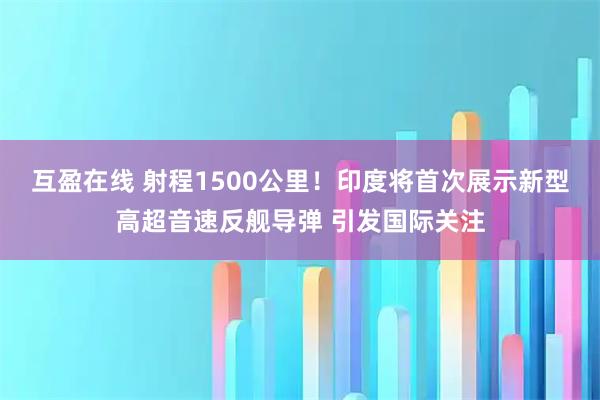 互盈在线 射程1500公里！印度将首次展示新型高超音速反舰导弹 引发国际关注