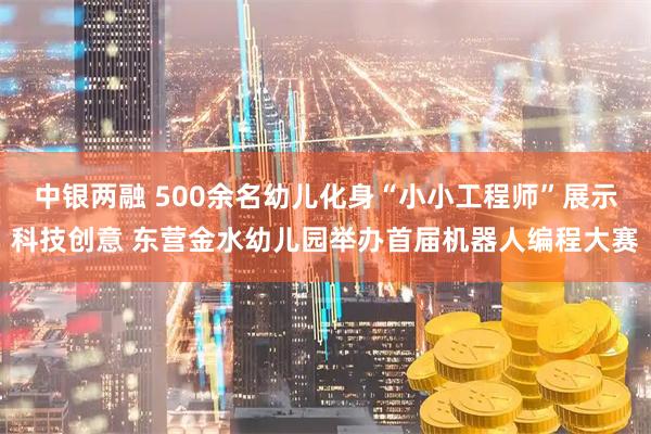 中银两融 500余名幼儿化身“小小工程师”展示科技创意 东营金水幼儿园举办首届机器人编程大赛