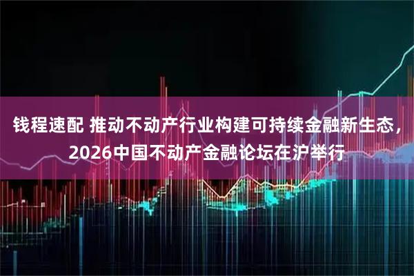 钱程速配 推动不动产行业构建可持续金融新生态，2026中国不动产金融论坛在沪举行