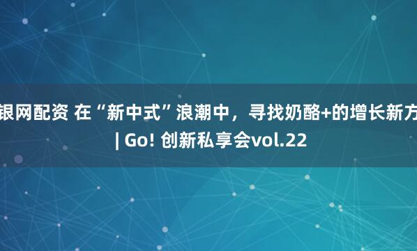 瑞银网配资 在“新中式”浪潮中，寻找奶酪+的增长新方程 | Go! 创新私享会vol.22