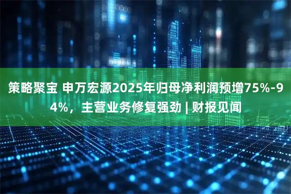 策略聚宝 申万宏源2025年归母净利润预增75%-94%，主营业务修复强劲 | 财报见闻