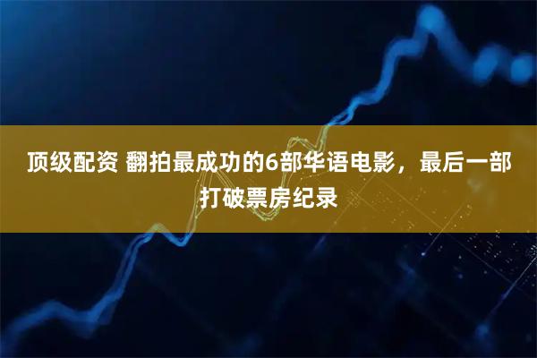 顶级配资 翻拍最成功的6部华语电影，最后一部打破票房纪录