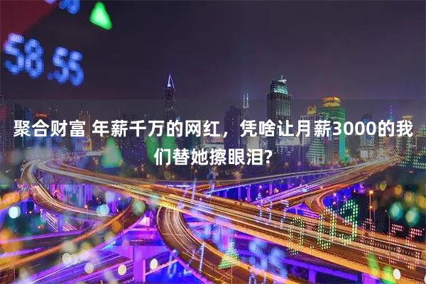 聚合财富 年薪千万的网红，凭啥让月薪3000的我们替她擦眼泪?