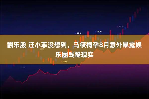 翻乐股 汪小菲没想到，马筱梅孕8月意外暴露娱乐圈残酷现实