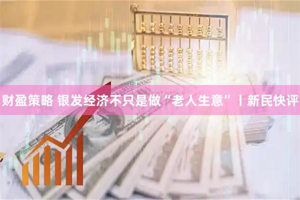 财盈策略 银发经济不只是做“老人生意”丨新民快评