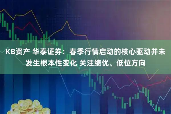 KB资产 华泰证券：春季行情启动的核心驱动并未发生根本性变化 关注绩优、低位方向