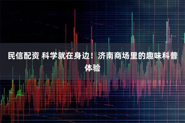 民信配资 科学就在身边！济南商场里的趣味科普体验