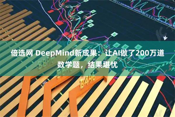 倍选网 DeepMind新成果：让AI做了200万道数学题，结果堪忧