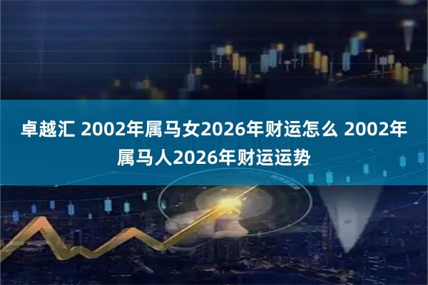 卓越汇 2002年属马女2026年财运怎么 2002年属马人2026年财运运势