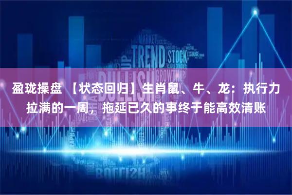 盈珑操盘 【状态回归】生肖鼠、牛、龙：执行力拉满的一周，拖延已久的事终于能高效清账