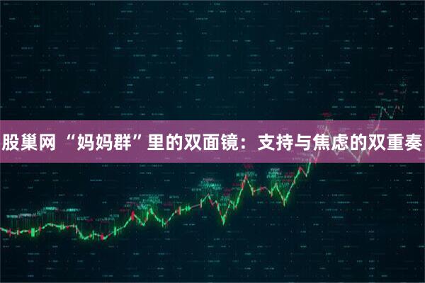 股巢网 “妈妈群”里的双面镜：支持与焦虑的双重奏