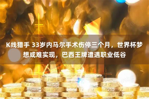 K线猎手 33岁内马尔手术伤停三个月，世界杯梦想或难实现，巴西王牌遭遇职业低谷