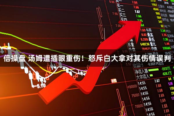 倍操盘 汤姆遭插眼重伤！怒斥白大拿对其伤情误判