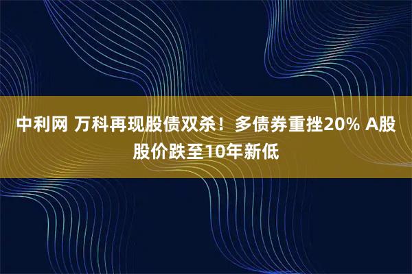 中利网 万科再现股债双杀！多债券重挫20% A股股价跌至10年新低