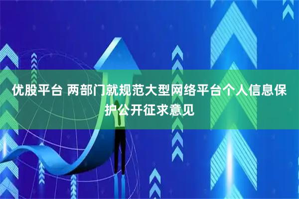优股平台 两部门就规范大型网络平台个人信息保护公开征求意见