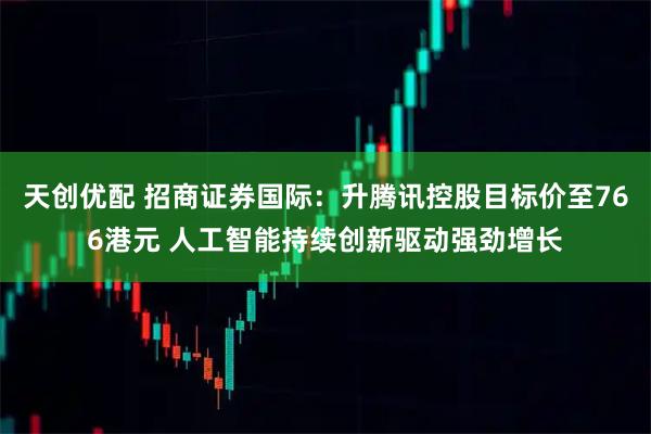 天创优配 招商证券国际：升腾讯控股目标价至766港元 人工智能持续创新驱动强劲增长