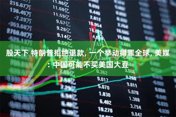 股天下 特朗普拒绝退款, 一个举动得罪全球, 美媒: 中国可能不买美国大豆