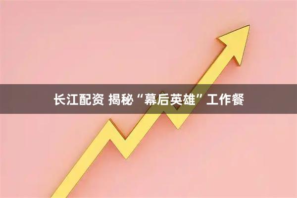长江配资 揭秘“幕后英雄”工作餐