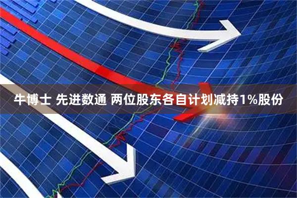牛博士 先进数通 两位股东各自计划减持1%股份
