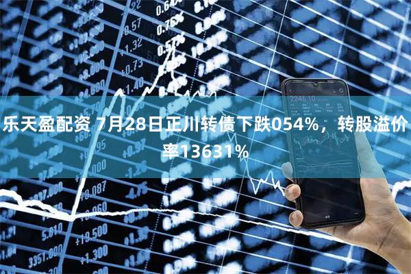 乐天盈配资 7月28日正川转债下跌054%，转股溢价率13631%