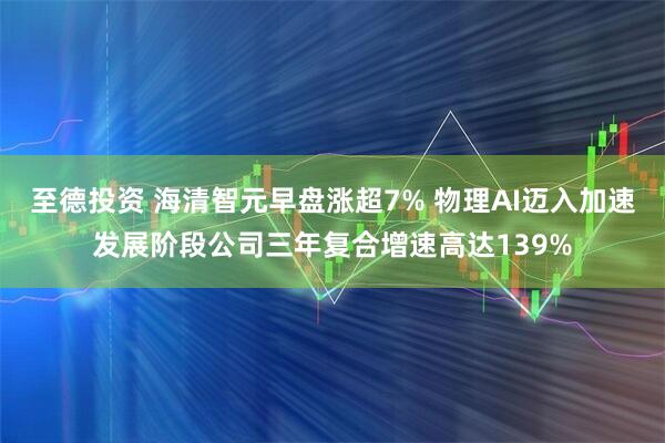 至德投资 海清智元早盘涨超7% 物理AI迈入加速发展阶段公司三年复合增速高达139%