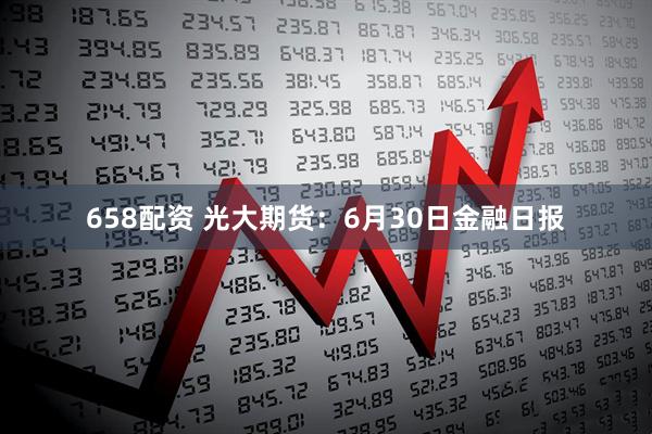 658配资 光大期货：6月30日金融日报