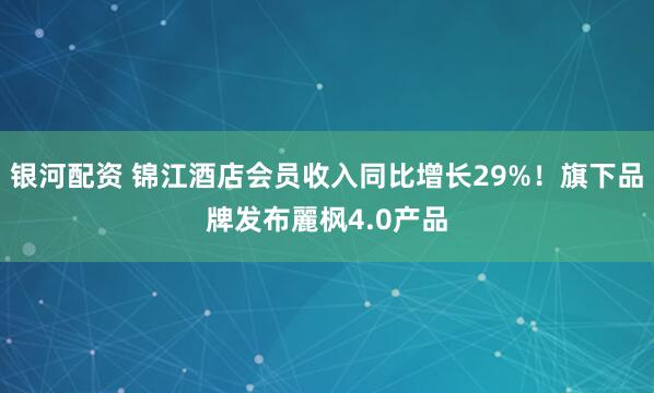 银河配资 锦江酒店会员收入同比增长29%！旗下品牌发布麗枫4.0产品
